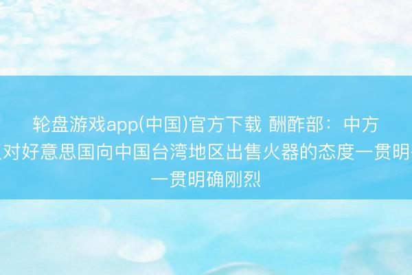 轮盘游戏app(中国)官方下载 酬酢部：中方坚决反对好意思国向中国台湾地区出售火器的态度一贯明确刚烈