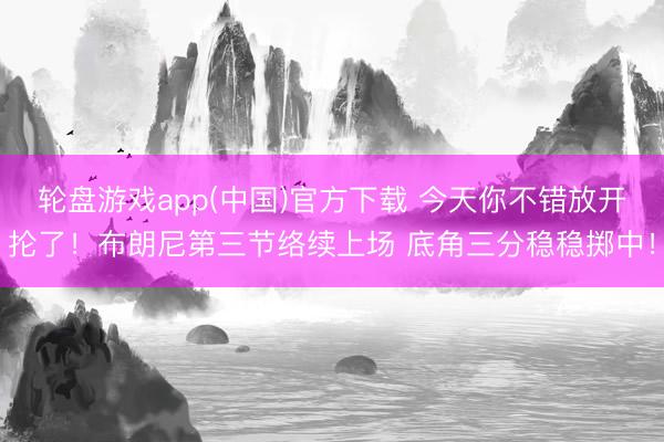 轮盘游戏app(中国)官方下载 今天你不错放开抡了！布朗尼第三节络续上场 底角三分稳稳掷中！