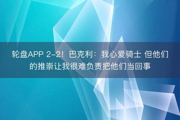 轮盘APP 2-2！巴克利：我心爱骑士 但他们的推崇让我很难负责把他们当回事