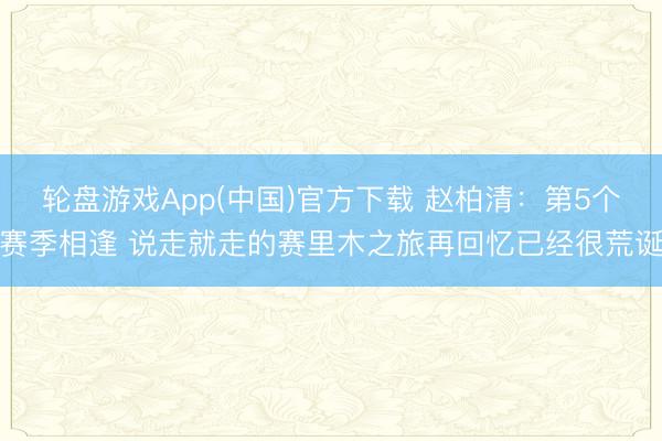 轮盘游戏App(中国)官方下载 赵柏清：第5个赛季相逢 说走就走的赛里木之旅再回忆已经很荒诞