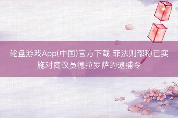 轮盘游戏App(中国)官方下载 菲法则部称已实施对商议员德拉罗萨的逮捕令