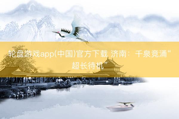 轮盘游戏app(中国)官方下载 济南：千泉竞涌“超长待机”