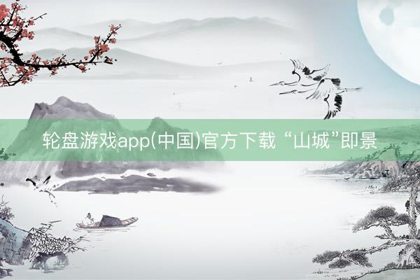 轮盘游戏app(中国)官方下载 “山城”即景