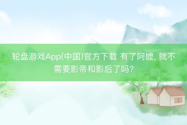 轮盘游戏App(中国)官方下载 有了阿嬷， 就不需要影帝和影后了吗?
