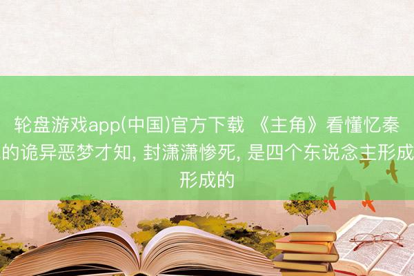 轮盘游戏app(中国)官方下载 《主角》看懂忆秦娥的诡异恶梦才知， 封潇潇惨死， 是四个东说念主形成的