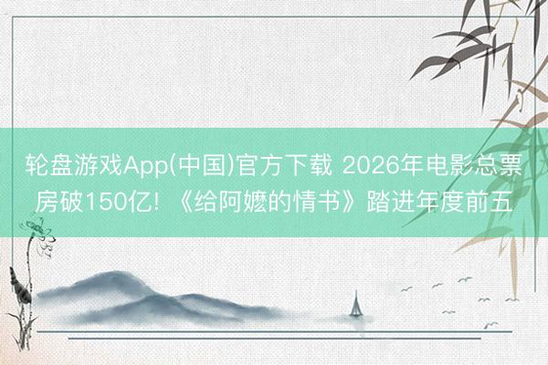 轮盘游戏App(中国)官方下载 2026年电影总票房破150亿! 《给阿嬷的情书》踏进年度前五