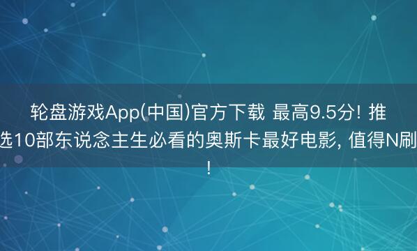 轮盘游戏App(中国)官方下载 最高9.5分! 推选10部东说念主生必看的奥斯卡最好电影， 值得N刷!