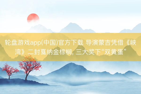 轮盘游戏app(中国)官方下载 导演蒙吉凭借《峡湾》二封戛纳金棕榈， 三大奖下“双黄蛋”