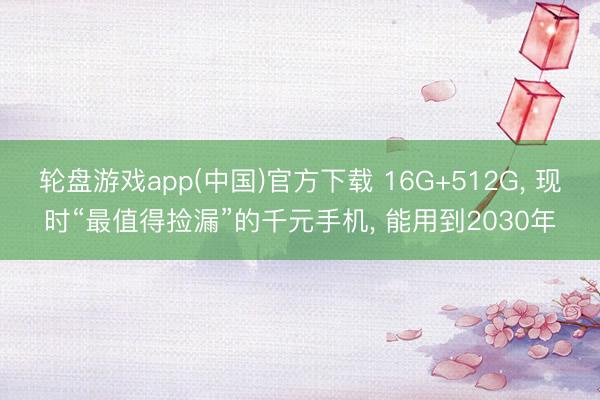 轮盘游戏app(中国)官方下载 16G+512G, 现时“最值得捡漏”的千元手机, 能用到2030年