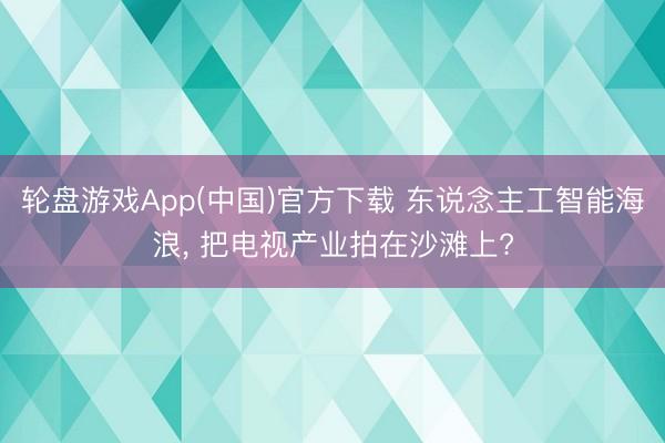 轮盘游戏App(中国)官方下载 东说念主工智能海浪， 把电视产业拍在沙滩上?
