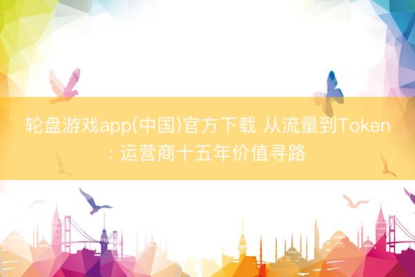 轮盘游戏app(中国)官方下载 从流量到Token: 运营商十五年价值寻路
