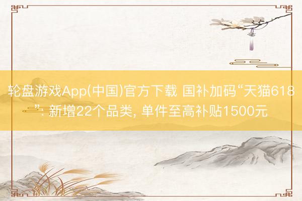 轮盘游戏App(中国)官方下载 国补加码“天猫618”: 新增22个品类， 单件至高补贴1500元