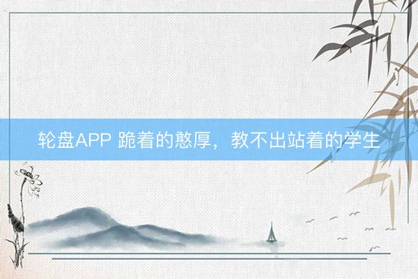 轮盘APP 跪着的憨厚,教不出站着的学生