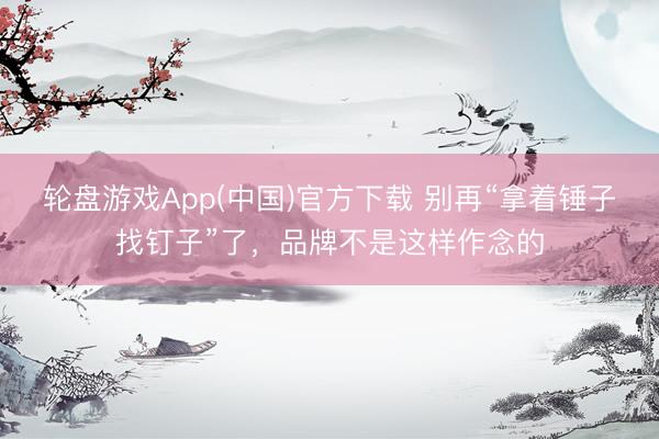 轮盘游戏App(中国)官方下载 别再“拿着锤子找钉子”了，品牌不是这样作念的