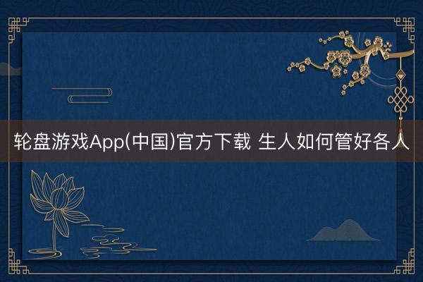 轮盘游戏App(中国)官方下载 生人如何管好各人
