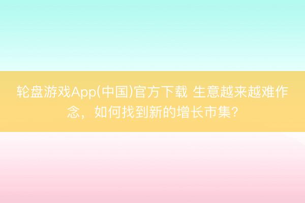 轮盘游戏App(中国)官方下载 生意越来越难作念，如何找到新的增长市集？