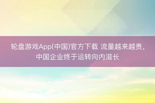 轮盘游戏App(中国)官方下载 流量越来越贵，中国企业终于运转向内滋长