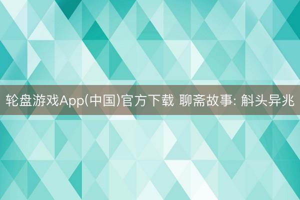 轮盘游戏App(中国)官方下载 聊斋故事: 斛头异兆