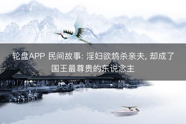 轮盘APP 民间故事: 淫妇欲鸩杀亲夫， 却成了国王最尊贵的东说念主
