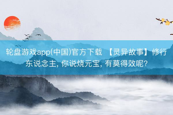 轮盘游戏app(中国)官方下载 【灵异故事】修行东说念主， 你说烧元宝， 有莫得效呢?