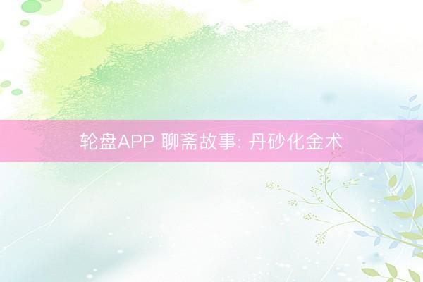 轮盘APP 聊斋故事: 丹砂化金术