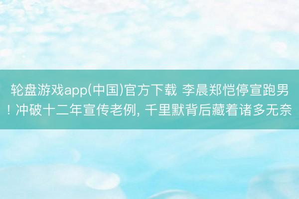 轮盘游戏app(中国)官方下载 李晨郑恺停宣跑男! 冲破十二年宣传老例， 千里默背后藏着诸多无奈