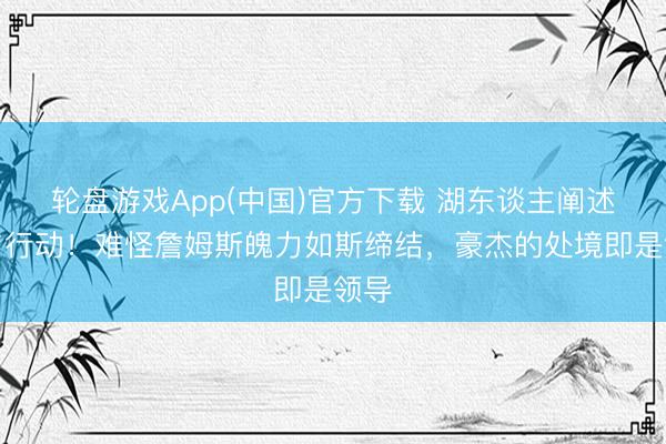 轮盘游戏App(中国)官方下载 湖东谈主阐述给与行动！难怪詹姆斯魄力如斯缔结，豪杰的处境即是领导