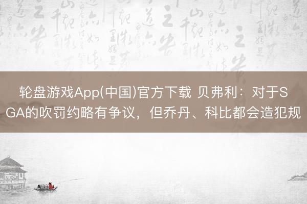 轮盘游戏App(中国)官方下载 贝弗利：对于SGA的吹罚约略有争议，但乔丹、科比都会造犯规