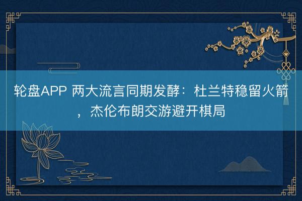 轮盘APP 两大流言同期发酵：杜兰特稳留火箭，杰伦布朗交游避开棋局