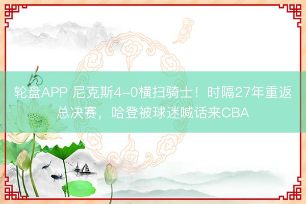 轮盘APP 尼克斯4-0横扫骑士！时隔27年重返总决赛，哈登被球迷喊话来CBA
