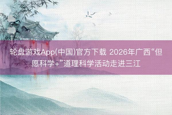 轮盘游戏App(中国)官方下载 2026年广西“但愿科学+”道理科学活动走进三江