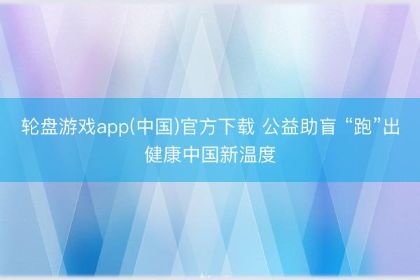 轮盘游戏app(中国)官方下载 公益助盲 “跑”出健康中国新温度