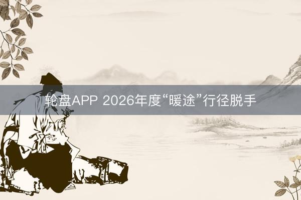 轮盘APP 2026年度“暖途”行径脱手