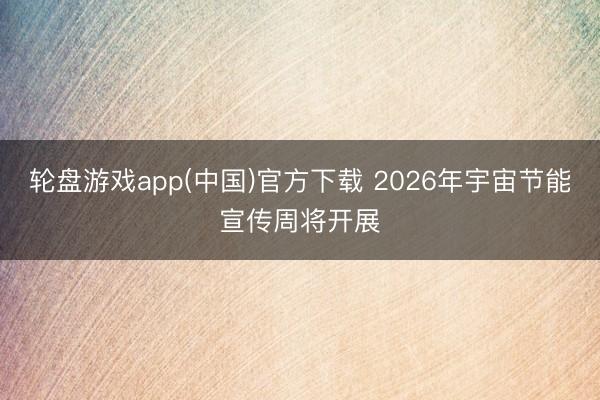 轮盘游戏app(中国)官方下载 2026年宇宙节能宣传周将开展