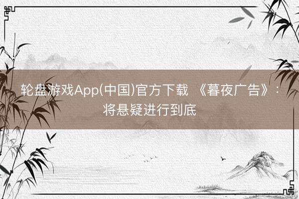 轮盘游戏App(中国)官方下载 《暮夜广告》：将悬疑进行到底