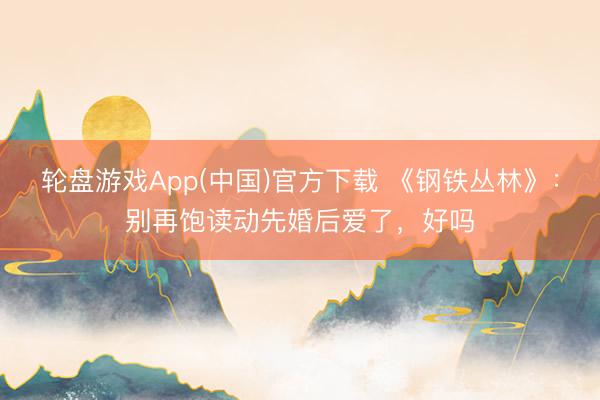 轮盘游戏App(中国)官方下载 《钢铁丛林》：别再饱读动先婚后爱了，好吗