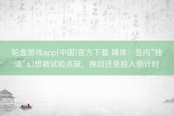 轮盘游戏app(中国)官方下载 媒体：岛内“独派”幻想被试验点破，挽回还是投入倒计时