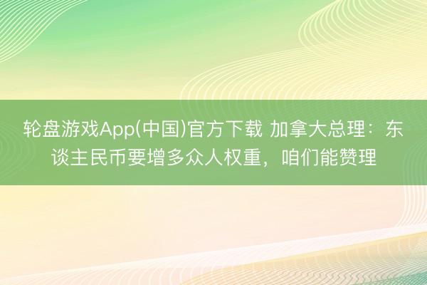 轮盘游戏App(中国)官方下载 加拿大总理：东谈主民币要增多众人权重，咱们能赞理