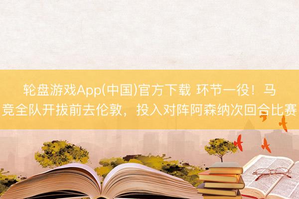 轮盘游戏App(中国)官方下载 环节一役！马竞全队开拔前去伦敦，投入对阵阿森纳次回合比赛