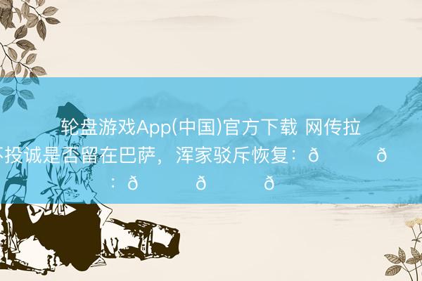 轮盘游戏App(中国)官方下载 网传拉菲尼亚不投诚是否留在巴萨，浑家驳斥恢复：😂😂😂