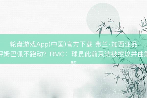 轮盘游戏App(中国)官方下载 弗兰·加西亚品评姆巴佩不跑动?RMC:球员此前采访被挖坟并曲解