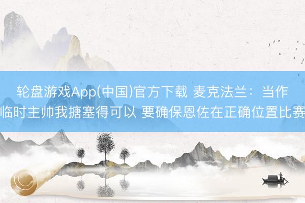 轮盘游戏App(中国)官方下载 麦克法兰：当作临时主帅我搪塞得可以 要确保恩佐在正确位置比赛
