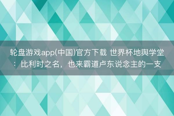 轮盘游戏app(中国)官方下载 世界杯地舆学堂：比利时之名，也来霸道卢东说念主的一支