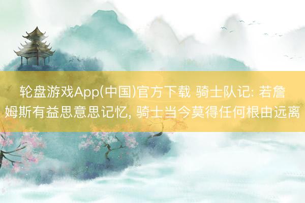 轮盘游戏App(中国)官方下载 骑士队记: 若詹姆斯有益思意思记忆， 骑士当今莫得任何根由远离