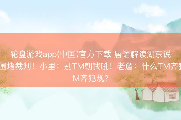 轮盘游戏app(中国)官方下载 唇语解读湖东说念主围堵裁判！小里：别TM朝我吼！老詹：什么TM齐犯规？