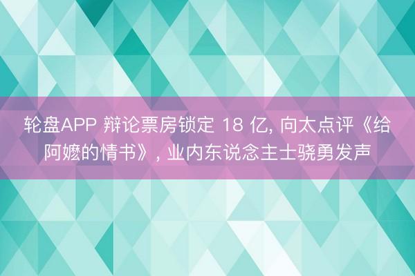 轮盘APP 辩论票房锁定 18 亿， 向太点评《给阿嬷的情书》， 业内东说念主士骁勇发声