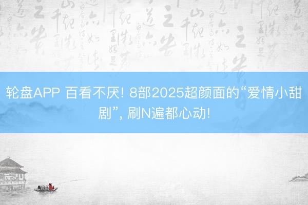 轮盘APP 百看不厌! 8部2025超颜面的“爱情小甜剧”， 刷N遍都心动!