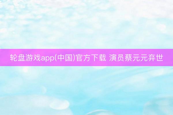 轮盘游戏app(中国)官方下载 演员蔡元元弃世