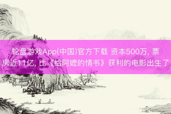 轮盘游戏App(中国)官方下载 资本500万， 票房近11亿， 比《给阿嬷的情书》获利的电影出生了