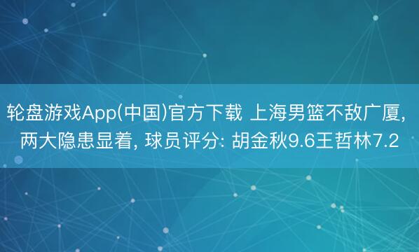 轮盘游戏App(中国)官方下载 上海男篮不敌广厦， 两大隐患显着， 球员评分: 胡金秋9.6王哲林7.2
